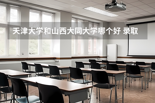 天津大学和山西大同大学哪个好 录取分数线对比