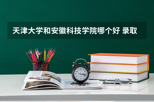 天津大学和安徽科技学院哪个好 录取分数线对比