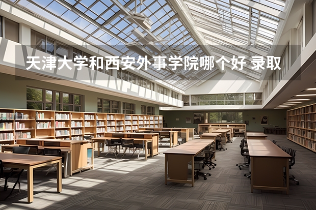 天津大学和西安外事学院哪个好 录取分数线对比