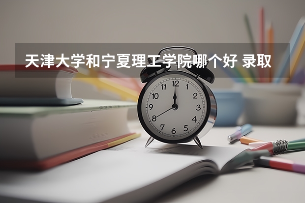天津大学和宁夏理工学院哪个好 录取分数线对比