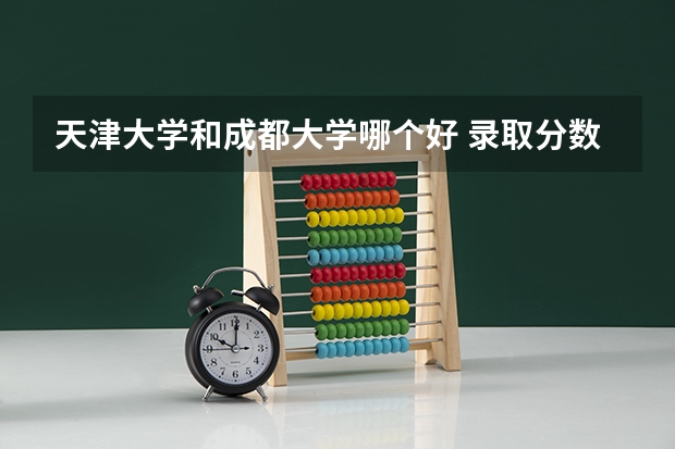 天津大学和成都大学哪个好 录取分数线对比
