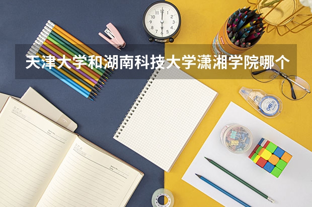 天津大学和湖南科技大学潇湘学院哪个好 录取分数线对比
