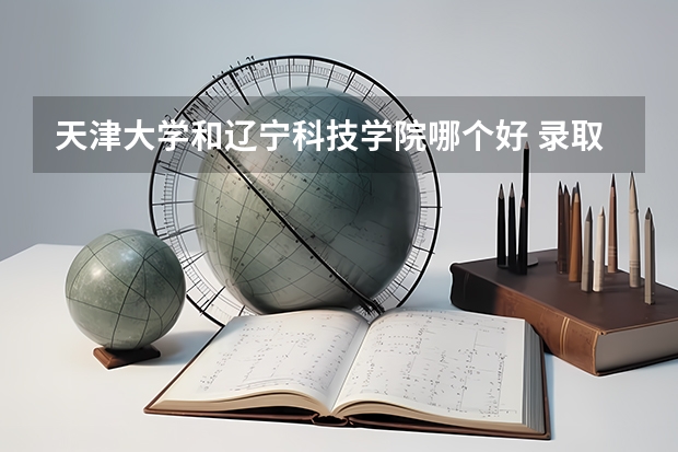 天津大学和辽宁科技学院哪个好 录取分数线对比