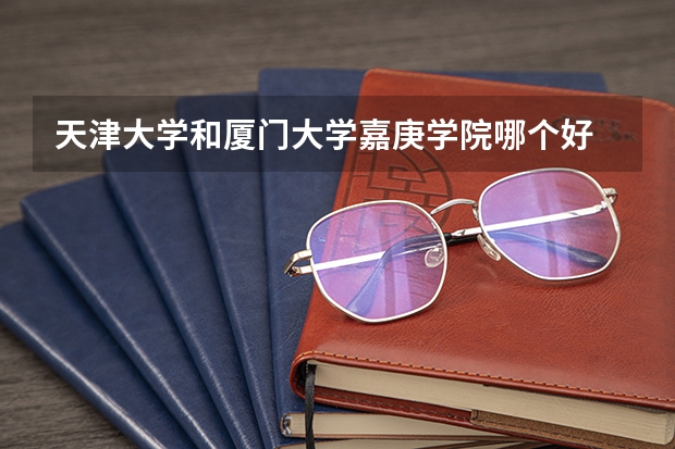 天津大学和厦门大学嘉庚学院哪个好 录取分数线对比