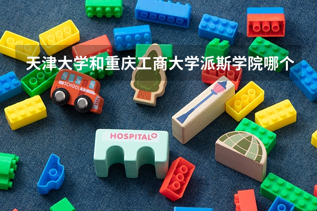 天津大学和重庆工商大学派斯学院哪个好 录取分数线对比