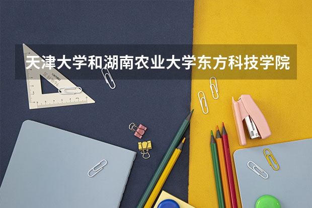 天津大学和湖南农业大学东方科技学院哪个好 录取分数线对比