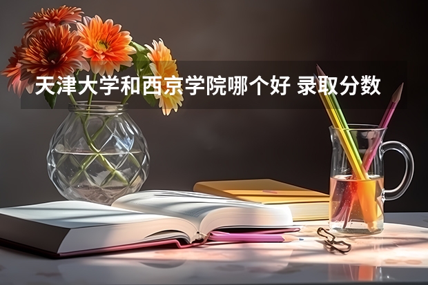 天津大学和西京学院哪个好 录取分数线对比