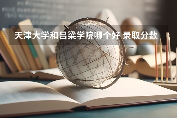 天津大学和吕梁学院哪个好 录取分数线对比