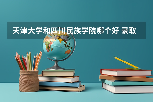 天津大学和四川民族学院哪个好 录取分数线对比