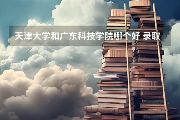 天津大学和广东科技学院哪个好 录取分数线对比