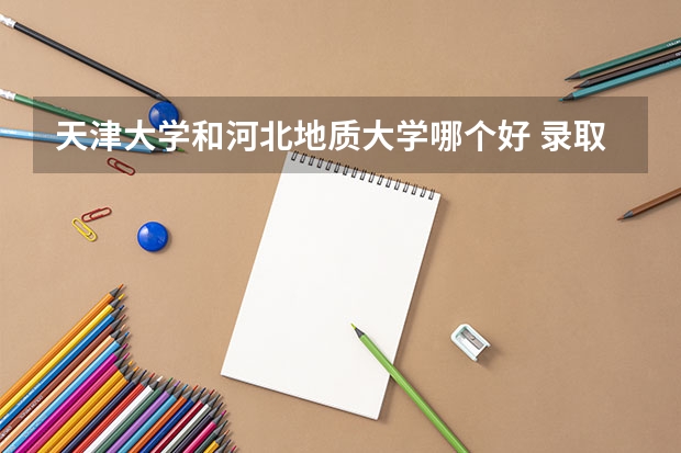 天津大学和河北地质大学哪个好 录取分数线对比