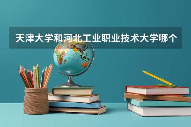 天津大学和河北工业职业技术大学哪个好 录取分数线对比