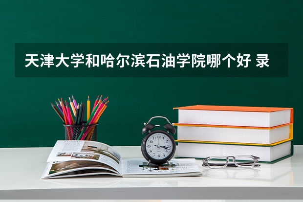 天津大学和哈尔滨石油学院哪个好 录取分数线对比