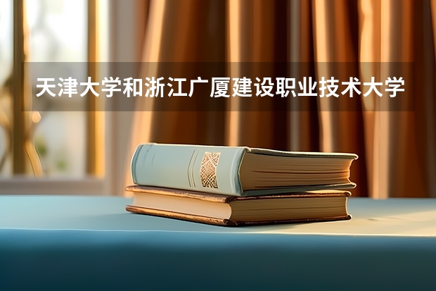 天津大学和浙江广厦建设职业技术大学哪个好 录取分数线对比