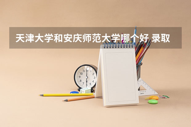 天津大学和安庆师范大学哪个好 录取分数线对比