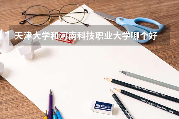 天津大学和河南科技职业大学哪个好 录取分数线对比