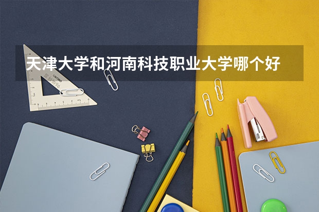 天津大学和河南科技职业大学哪个好 录取分数线对比