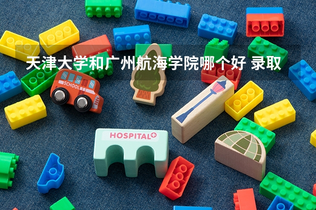天津大学和广州航海学院哪个好 录取分数线对比