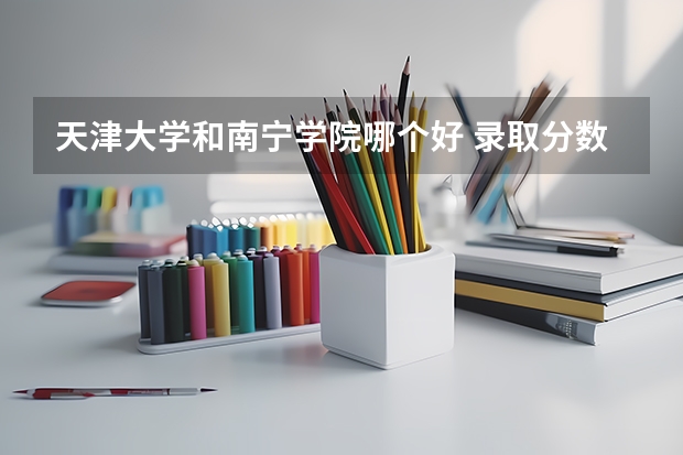 天津大学和南宁学院哪个好 录取分数线对比