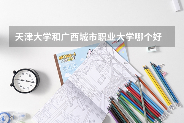 天津大学和广西城市职业大学哪个好 录取分数线对比