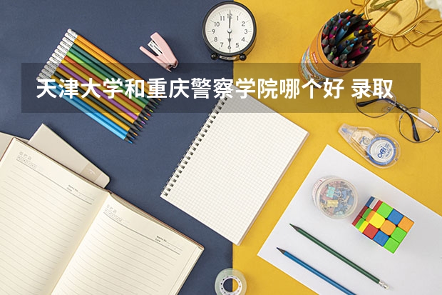 天津大学和重庆警察学院哪个好 录取分数线对比