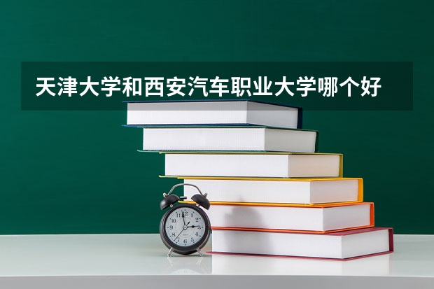 天津大学和西安汽车职业大学哪个好 录取分数线对比