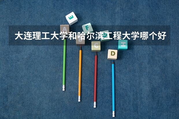 大连理工大学和哈尔滨工程大学哪个好 录取分数线对比