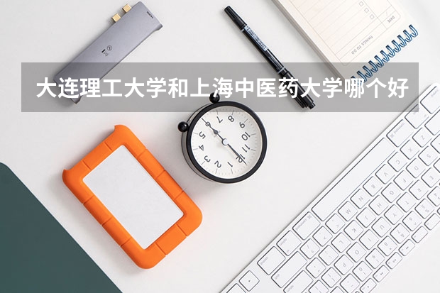大连理工大学和上海中医药大学哪个好 录取分数线对比