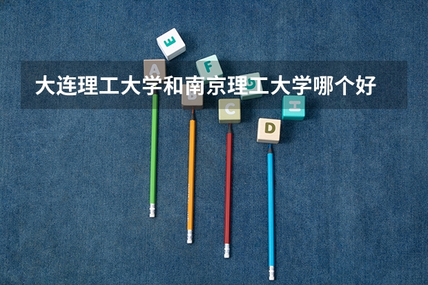 大连理工大学和南京理工大学哪个好 录取分数线对比