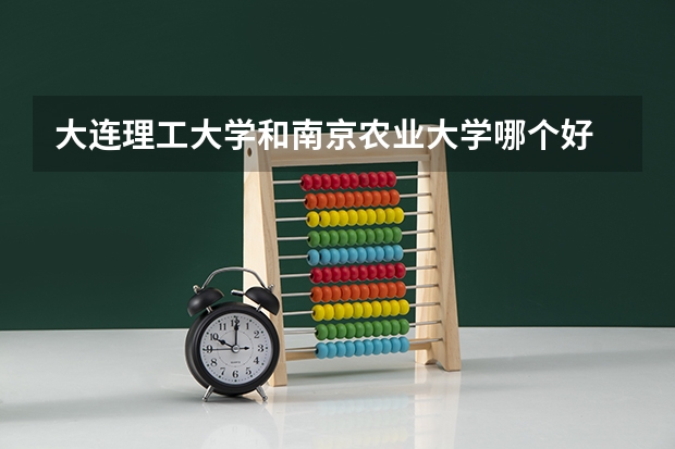 大连理工大学和南京农业大学哪个好 录取分数线对比