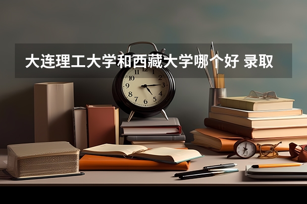 大连理工大学和西藏大学哪个好 录取分数线对比