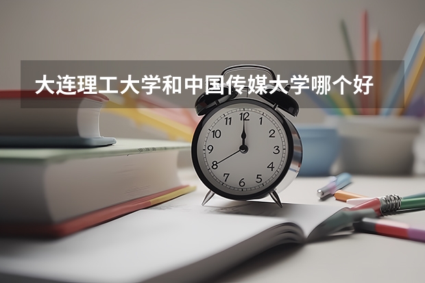 大连理工大学和中国传媒大学哪个好 录取分数线对比