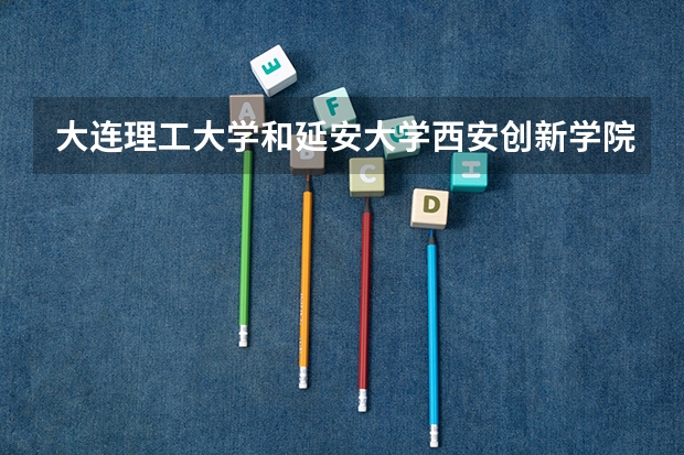 大连理工大学和延安大学西安创新学院哪个好 录取分数线对比