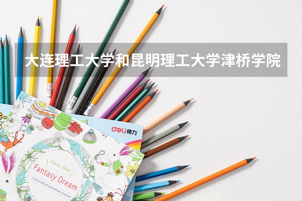 大连理工大学和昆明理工大学津桥学院哪个好 录取分数线对比