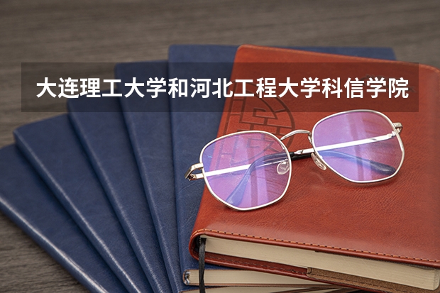 大连理工大学和河北工程大学科信学院哪个好 录取分数线对比