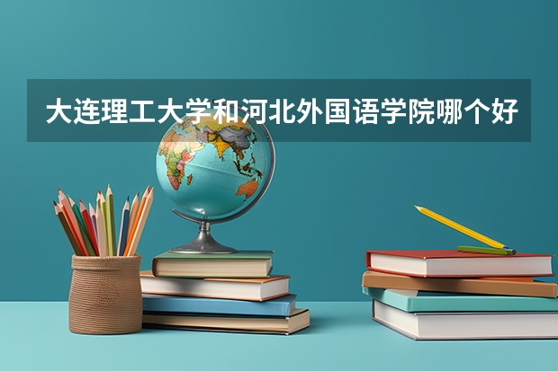 大连理工大学和河北外国语学院哪个好 录取分数线对比