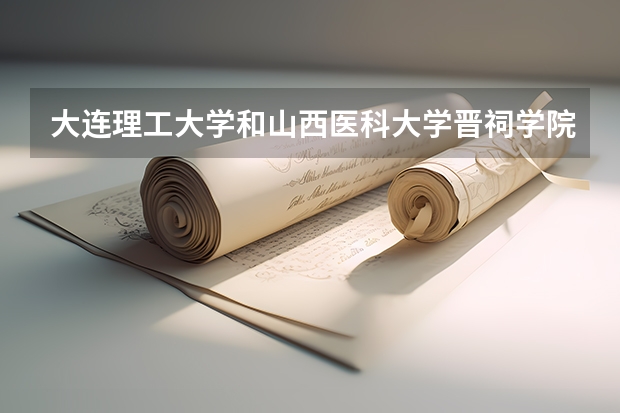 大连理工大学和山西医科大学晋祠学院哪个好 录取分数线对比