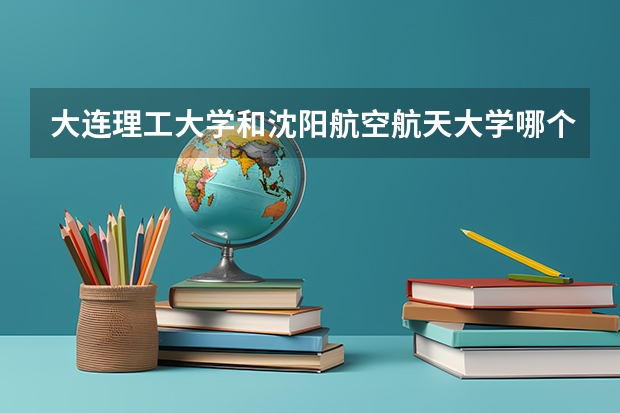 大连理工大学和沈阳航空航天大学哪个好 录取分数线对比