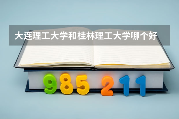 大连理工大学和桂林理工大学哪个好 录取分数线对比