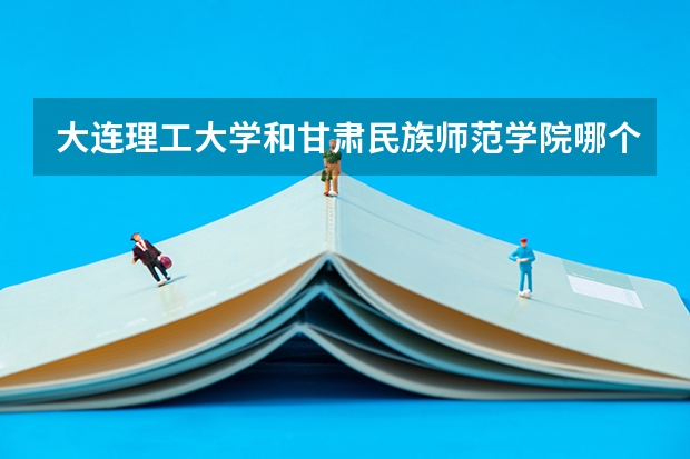 大连理工大学和甘肃民族师范学院哪个好 录取分数线对比