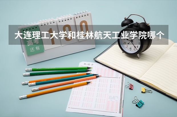 大连理工大学和桂林航天工业学院哪个好 录取分数线对比