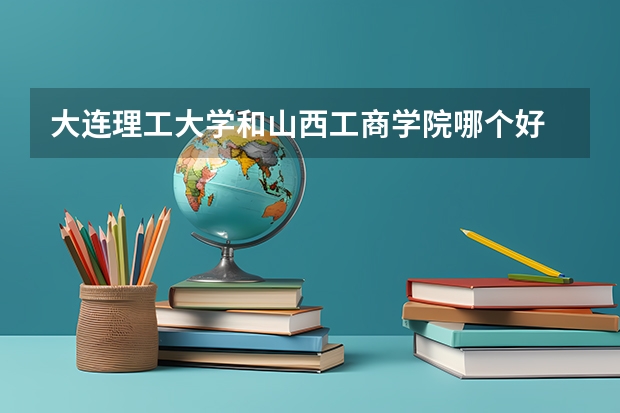 大连理工大学和山西工商学院哪个好 录取分数线对比