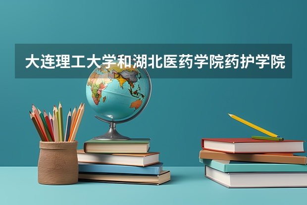 大连理工大学和湖北医药学院药护学院哪个好 录取分数线对比