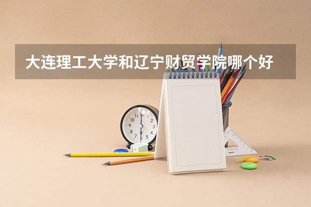 大连理工大学和辽宁财贸学院哪个好 录取分数线对比