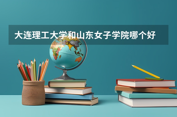 大连理工大学和山东女子学院哪个好 录取分数线对比