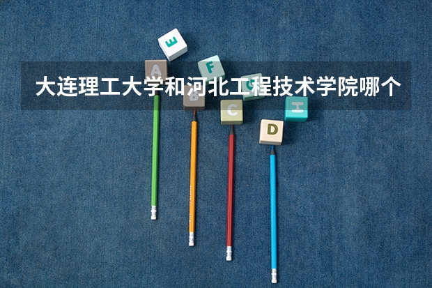 大连理工大学和河北工程技术学院哪个好 录取分数线对比