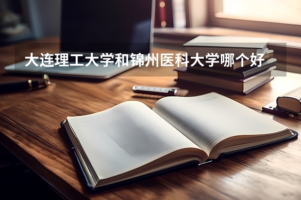 大连理工大学和锦州医科大学哪个好 录取分数线对比