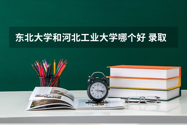 东北大学和河北工业大学哪个好 录取分数线对比