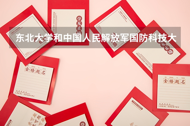 东北大学和中国人民解放军国防科技大学哪个好 录取分数线对比