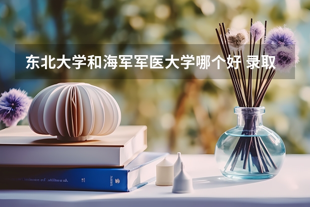 东北大学和海军军医大学哪个好 录取分数线对比